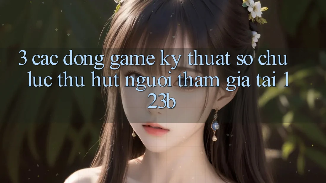 3. Các Dòng Game Kỹ Thuật Số Chủ Lực Thu Hút Người tham gia Tại 123b 3. Các Dòng Game Kỹ Thuật Số Chủ Lực Thu Hút Người tham gia Tại 123b