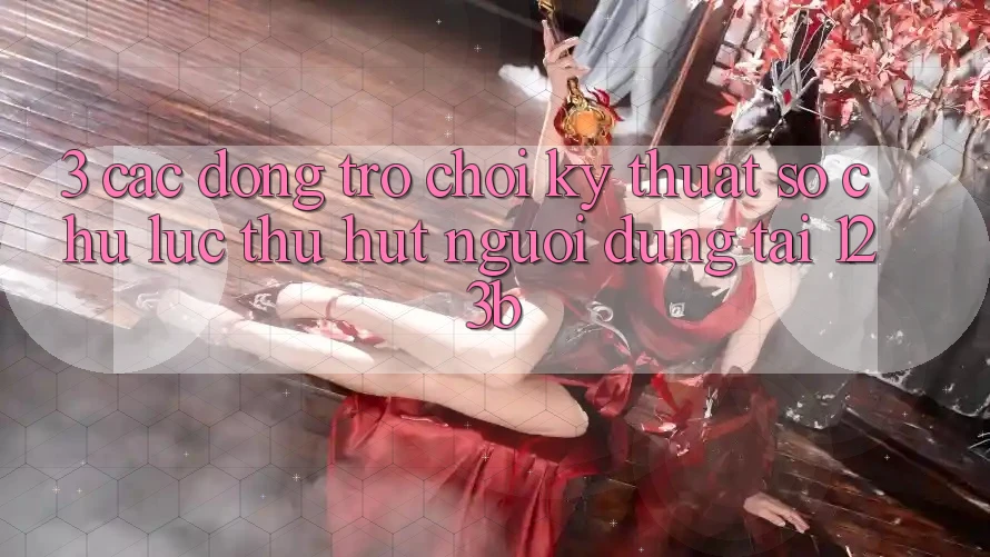 3. Các Dòng Trò chơi Kỹ Thuật Số Chủ Lực Thu Hút Người dùng Tại 123b 3. Các Dòng Trò chơi Kỹ Thuật Số Chủ Lực Thu Hút Người dùng Tại 123b