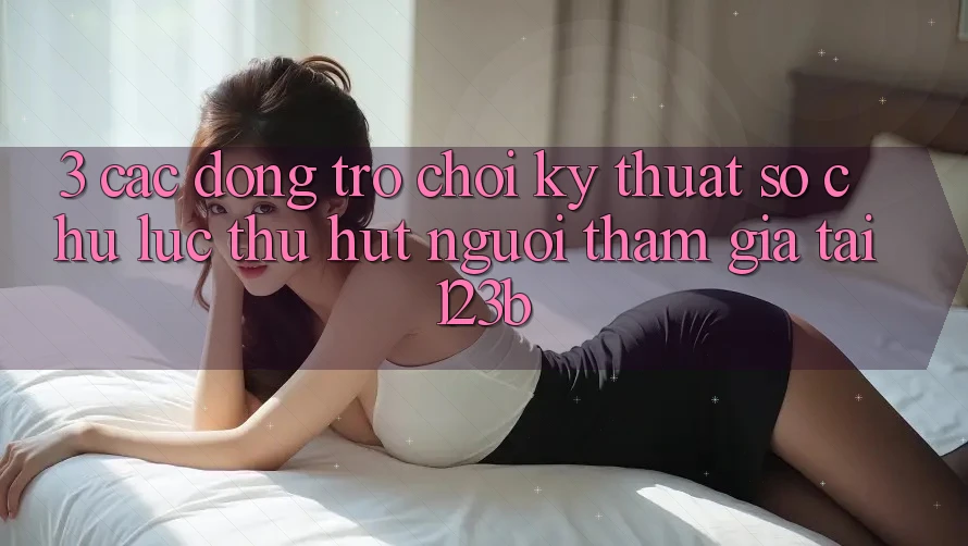 3. Các Dòng Trò chơi Kỹ Thuật Số Chủ Lực Thu Hút Người tham gia Tại 123b 3. Các Dòng Trò chơi Kỹ Thuật Số Chủ Lực Thu Hút Người tham gia Tại 123b