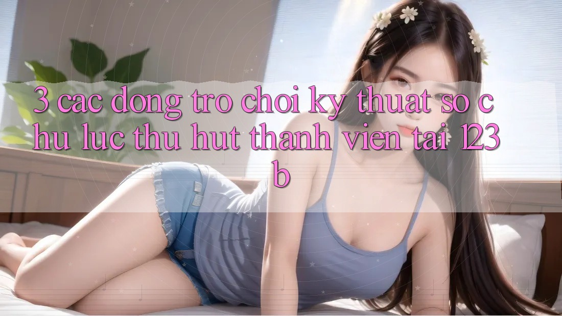 3. Các Dòng Trò chơi Kỹ Thuật Số Chủ Lực Thu Hút Thành viên Tại 123b 3. Các Dòng Trò chơi Kỹ Thuật Số Chủ Lực Thu Hút Thành viên Tại 123b