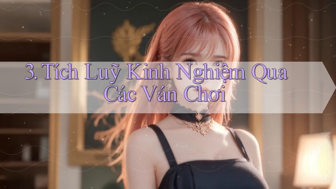 3. Tích Luỹ Kinh Nghiệm Qua Các Ván Chơi 3. Tích Luỹ Kinh Nghiệm Qua Các Ván Chơi