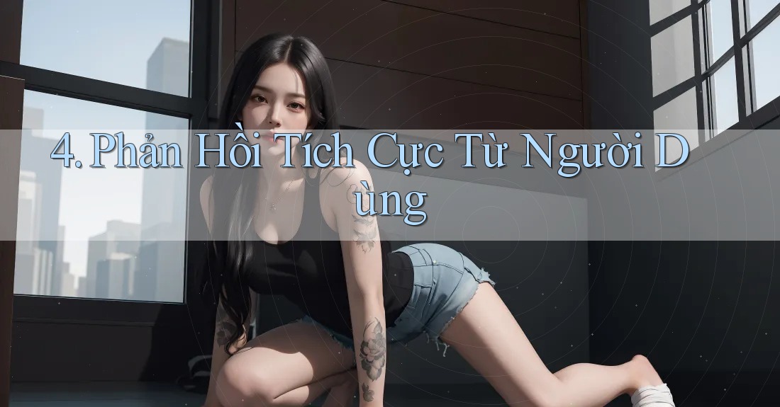 4. Phản Hồi Tích Cực Từ Người Dùng 4. Phản Hồi Tích Cực Từ Người Dùng