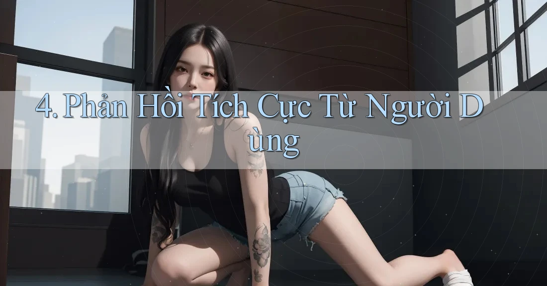 4. Phản Hồi Tích Cực Từ Người Dùng
