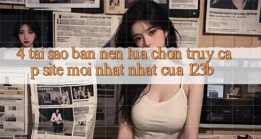 4. Tại Sao Bạn Nên Lựa Chọn Truy Cập Site Mới nhất Nhất Của 123b? 4. Tại Sao Bạn Nên Lựa Chọn Truy Cập Site Mới nhất Nhất Của 123b?