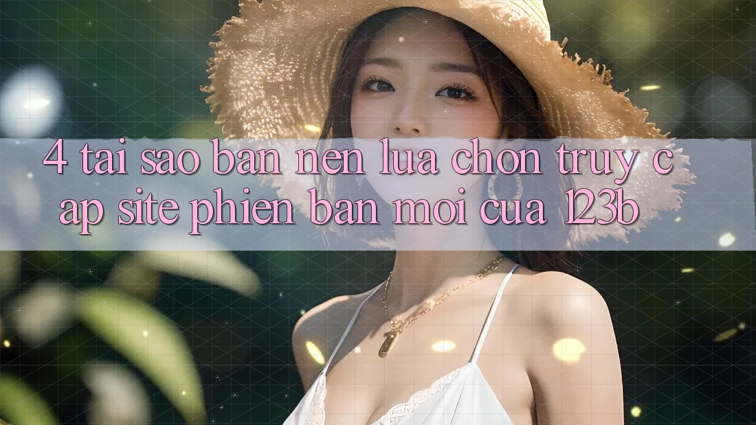 4. Tại Sao Bạn Nên Lựa Chọn Truy Cập Site Phiên bản mới Của 123b? 4. Tại Sao Bạn Nên Lựa Chọn Truy Cập Site Phiên bản mới Của 123b?