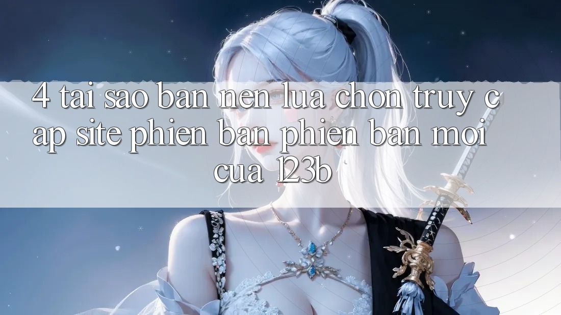 4. Tại Sao Bạn Nên Lựa Chọn Truy Cập Site Phiên bản phiên bản mới Của 123b? 4. Tại Sao Bạn Nên Lựa Chọn Truy Cập Site Phiên bản phiên bản mới Của 123b?