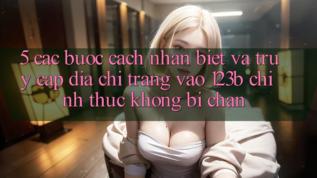 5. Các bước Cách Nhận Biết Và Truy Cập Địa chỉ trang Vào 123b Chính Thức, Không Bị Chặn 5. Các bước Cách Nhận Biết Và Truy Cập Địa chỉ trang Vào 123b Chính Thức, Không Bị Chặn