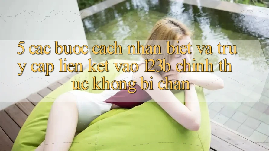 5. Các bước Cách Nhận Biết Và Truy Cập Liên kết Vào 123b Chính Thức, Không Bị Chặn 5. Các bước Cách Nhận Biết Và Truy Cập Liên kết Vào 123b Chính Thức, Không Bị Chặn