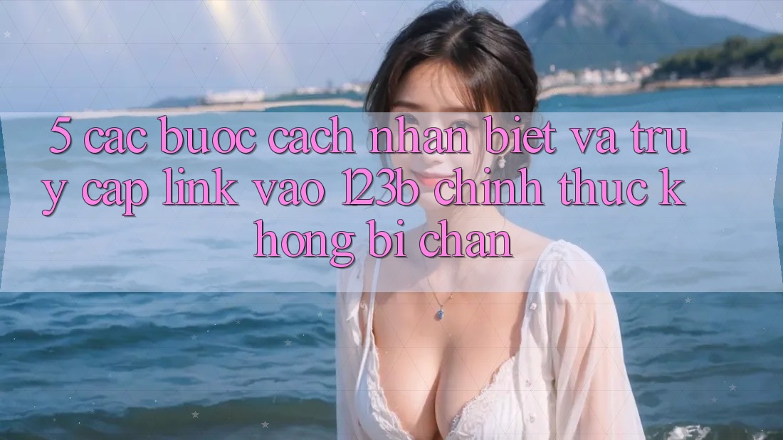 5. Các bước Cách Nhận Biết Và Truy Cập Link Vào 123b Chính Thức, Không Bị Chặn 5. Các bước Cách Nhận Biết Và Truy Cập Link Vào 123b Chính Thức, Không Bị Chặn