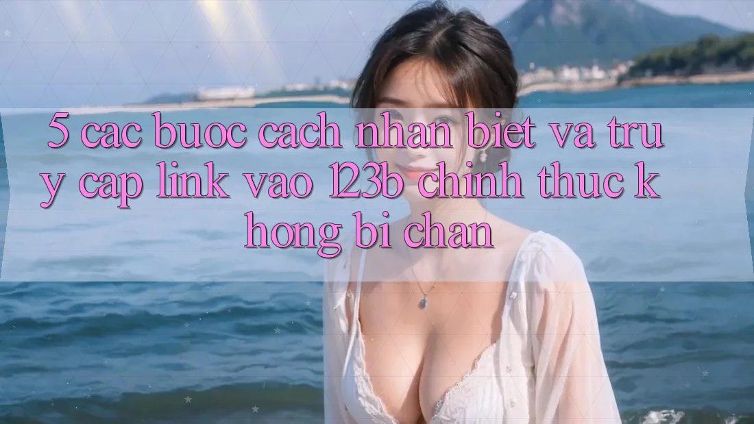 5. Các bước Cách Nhận Biết Và Truy Cập Link Vào 123b Chính Thức, Không Bị Chặn 5. Các bước Cách Nhận Biết Và Truy Cập Link Vào 123b Chính Thức, Không Bị Chặn