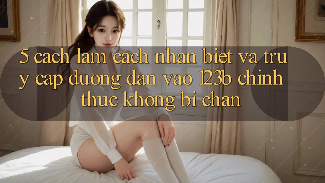 5. Cách làm Cách Nhận Biết Và Truy Cập Đường dẫn Vào 123b Chính Thức, Không Bị Chặn 5. Cách làm Cách Nhận Biết Và Truy Cập Đường dẫn Vào 123b Chính Thức, Không Bị Chặn