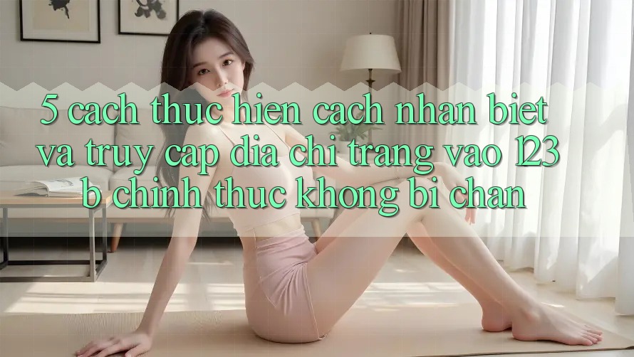 5. Cách thực hiện Cách Nhận Biết Và Truy Cập Địa chỉ trang Vào 123b Chính Thức, Không Bị Chặn 5. Cách thực hiện Cách Nhận Biết Và Truy Cập Địa chỉ trang Vào 123b Chính Thức, Không Bị Chặn