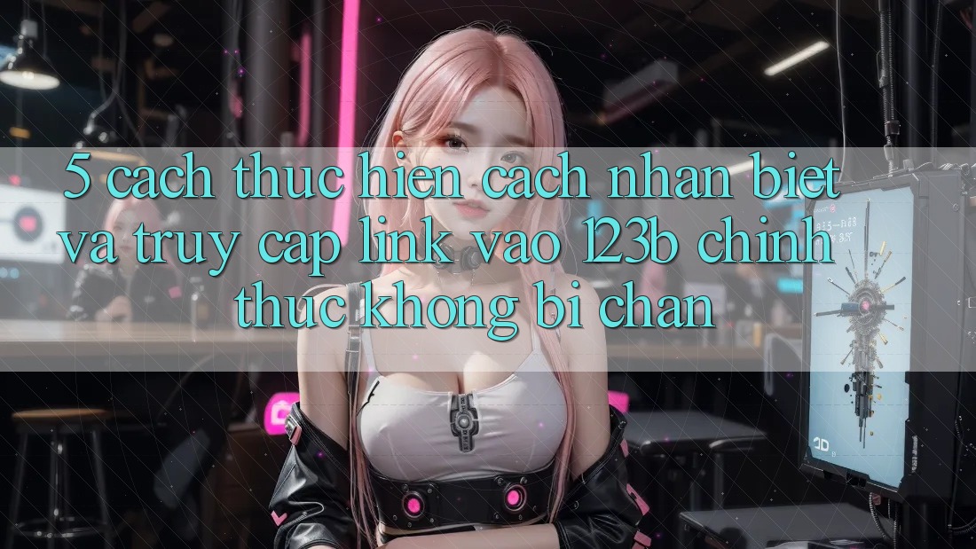 5. Cách thực hiện Cách Nhận Biết Và Truy Cập Link Vào 123b Chính Thức, Không Bị Chặn 5. Cách thực hiện Cách Nhận Biết Và Truy Cập Link Vào 123b Chính Thức, Không Bị Chặn