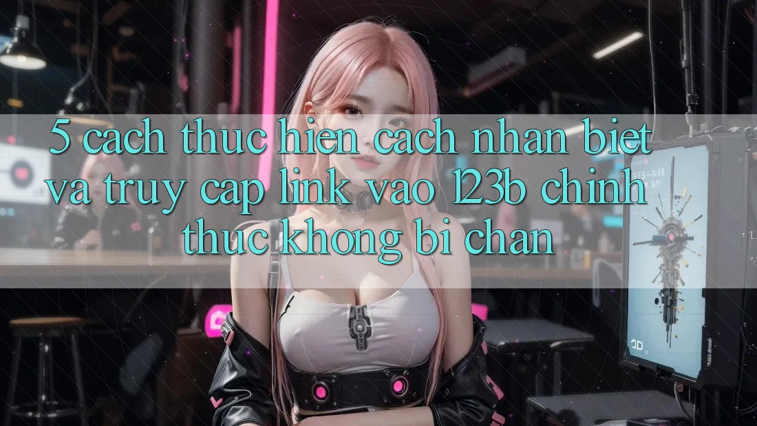 5. Cách thực hiện Cách Nhận Biết Và Truy Cập Link Vào 123b Chính Thức, Không Bị Chặn 5. Cách thực hiện Cách Nhận Biết Và Truy Cập Link Vào 123b Chính Thức, Không Bị Chặn