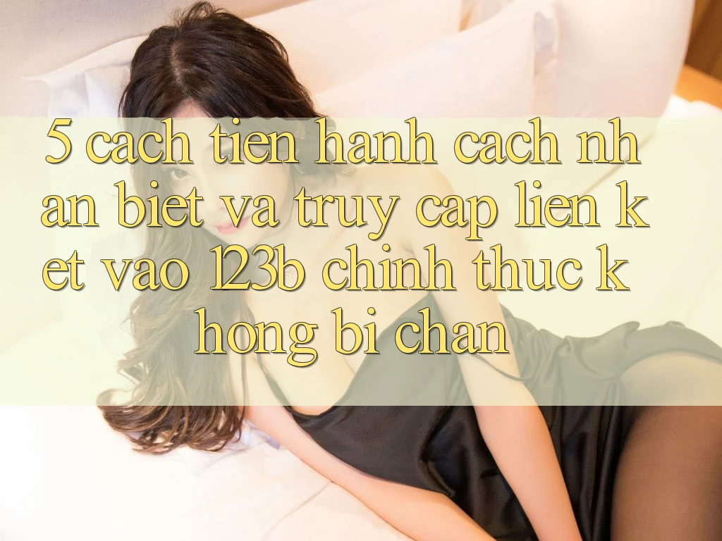 5. Cách tiến hành Cách Nhận Biết Và Truy Cập Liên kết Vào 123b Chính Thức, Không Bị Chặn