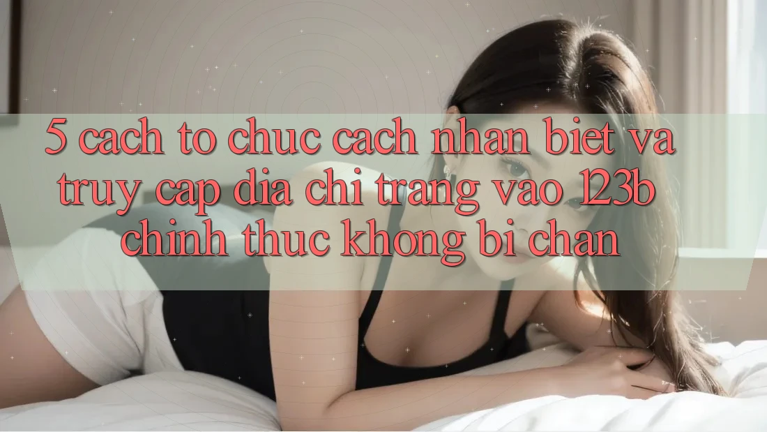 5. Cách tổ chức Cách Nhận Biết Và Truy Cập Địa chỉ trang Vào 123b Chính Thức, Không Bị Chặn 5. Cách tổ chức Cách Nhận Biết Và Truy Cập Địa chỉ trang Vào 123b Chính Thức, Không Bị Chặn