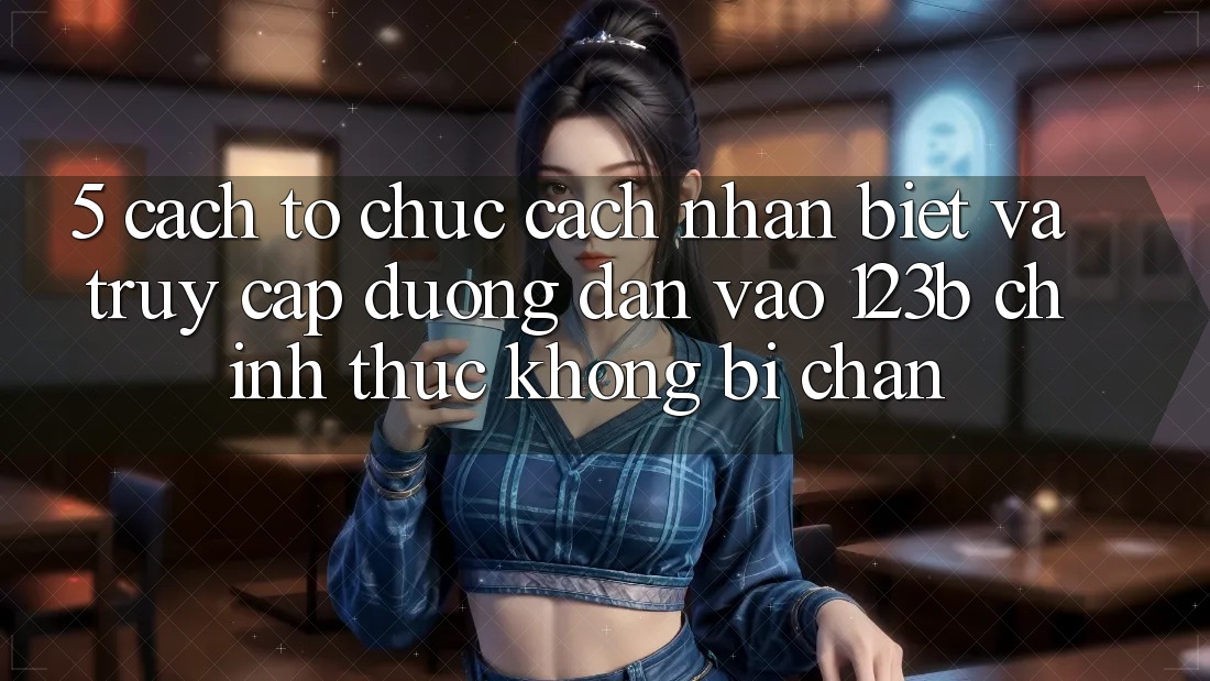 5. Cách tổ chức Cách Nhận Biết Và Truy Cập Đường dẫn Vào 123b Chính Thức, Không Bị Chặn 5. Cách tổ chức Cách Nhận Biết Và Truy Cập Đường dẫn Vào 123b Chính Thức, Không Bị Chặn