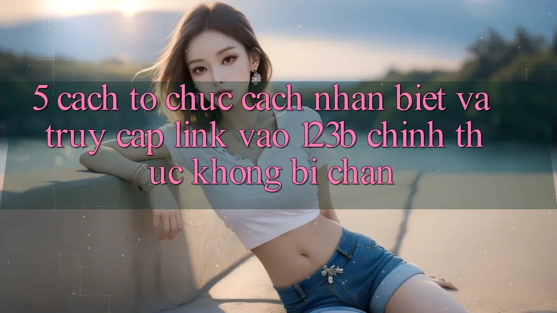 5. Cách tổ chức Cách Nhận Biết Và Truy Cập Link Vào 123b Chính Thức, Không Bị Chặn 5. Cách tổ chức Cách Nhận Biết Và Truy Cập Link Vào 123b Chính Thức, Không Bị Chặn