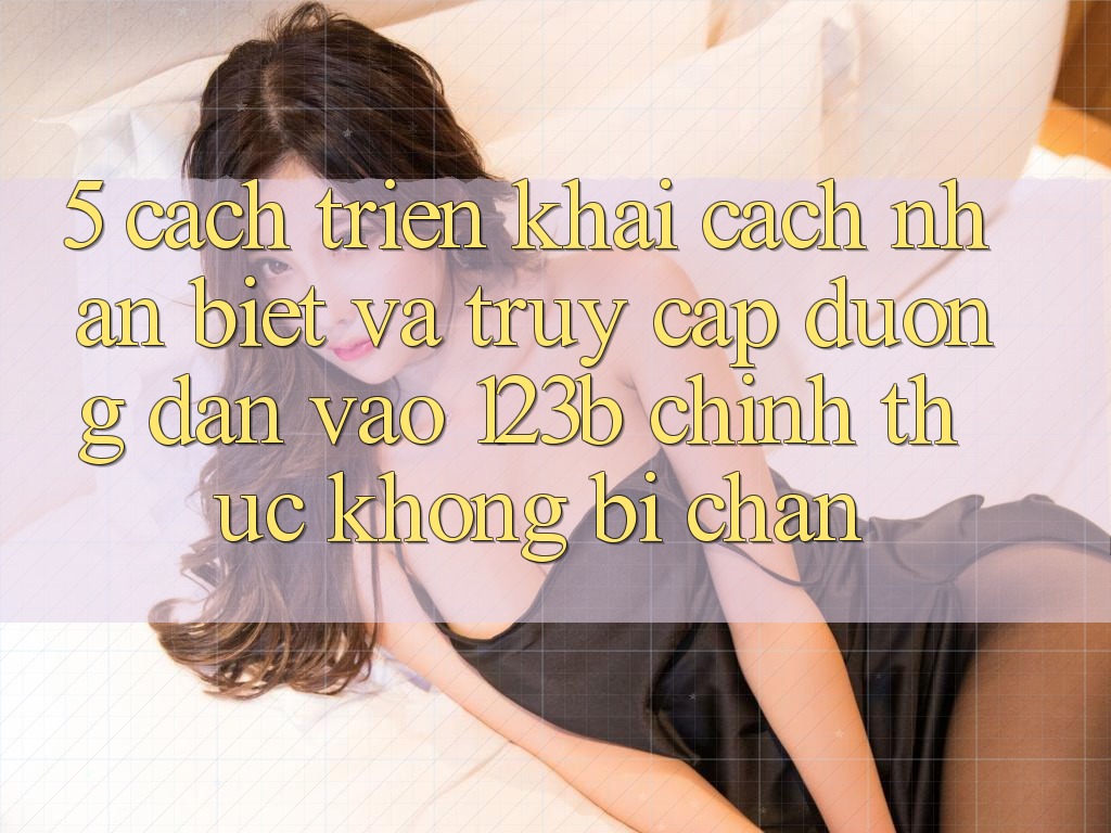 5. Cách triển khai Cách Nhận Biết Và Truy Cập Đường dẫn Vào 123b Chính Thức, Không Bị Chặn 5. Cách triển khai Cách Nhận Biết Và Truy Cập Đường dẫn Vào 123b Chính Thức, Không Bị Chặn