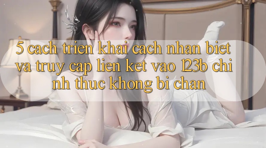 5. Cách triển khai Cách Nhận Biết Và Truy Cập Liên kết Vào 123b Chính Thức, Không Bị Chặn 5. Cách triển khai Cách Nhận Biết Và Truy Cập Liên kết Vào 123b Chính Thức, Không Bị Chặn