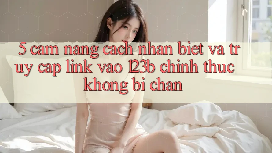 5. Cẩm nang Cách Nhận Biết Và Truy Cập Link Vào 123b Chính Thức, Không Bị Chặn 5. Cẩm nang Cách Nhận Biết Và Truy Cập Link Vào 123b Chính Thức, Không Bị Chặn