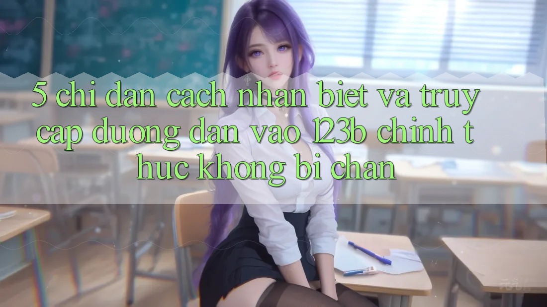 5. Chỉ dẫn Cách Nhận Biết Và Truy Cập Đường dẫn Vào 123b Chính Thức, Không Bị Chặn 5. Chỉ dẫn Cách Nhận Biết Và Truy Cập Đường dẫn Vào 123b Chính Thức, Không Bị Chặn