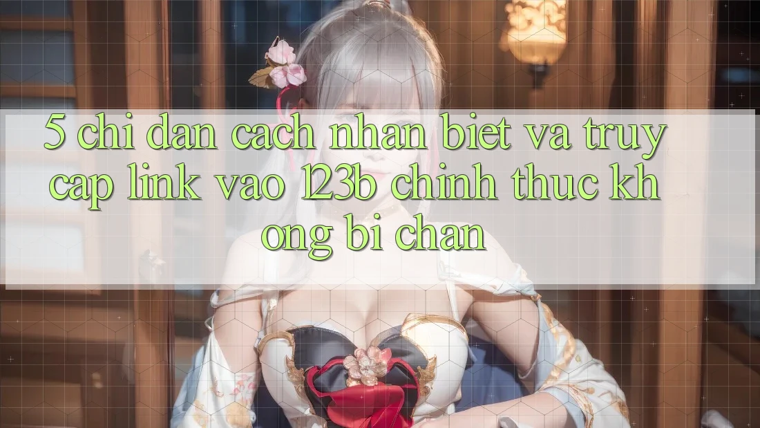 5. Chỉ dẫn Cách Nhận Biết Và Truy Cập Link Vào 123b Chính Thức, Không Bị Chặn 5. Chỉ dẫn Cách Nhận Biết Và Truy Cập Link Vào 123b Chính Thức, Không Bị Chặn