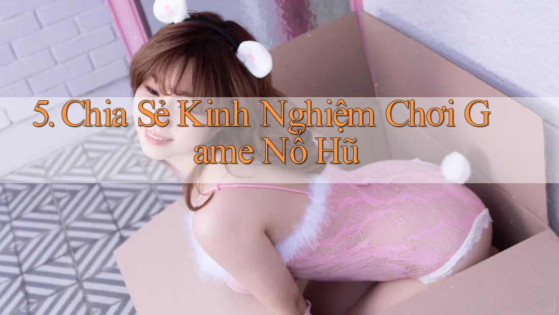 5. Chia Sẻ Kinh Nghiệm Chơi Game Nổ Hũ 5. Chia Sẻ Kinh Nghiệm Chơi Game Nổ Hũ
