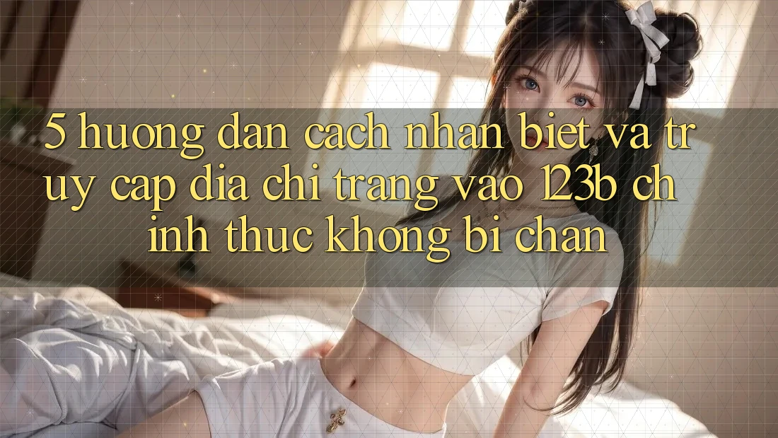 5. Hướng Dẫn Cách Nhận Biết Và Truy Cập Địa chỉ trang Vào 123b Chính Thức, Không Bị Chặn 5. Hướng Dẫn Cách Nhận Biết Và Truy Cập Địa chỉ trang Vào 123b Chính Thức, Không Bị Chặn