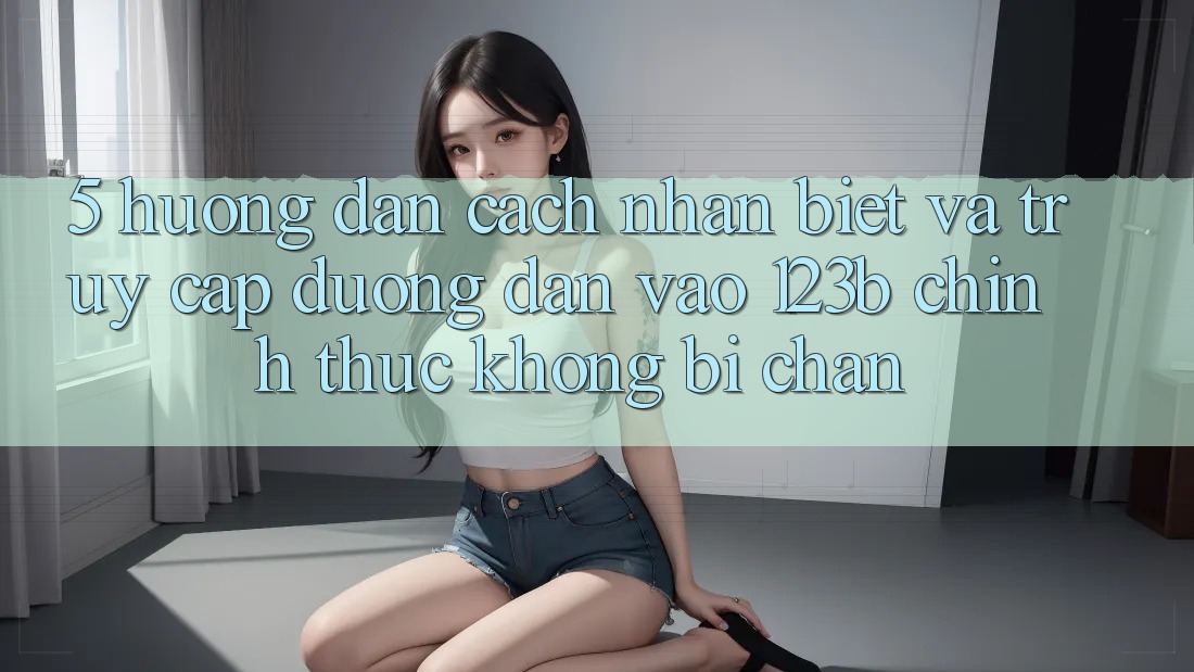 5. Hướng dẫn Cách Nhận Biết Và Truy Cập Đường dẫn Vào 123b Chính Thức, Không Bị Chặn 5. Hướng dẫn Cách Nhận Biết Và Truy Cập Đường dẫn Vào 123b Chính Thức, Không Bị Chặn