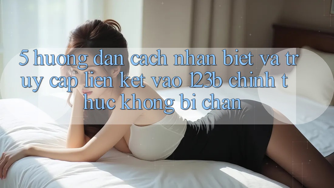 5. Hướng Dẫn Cách Nhận Biết Và Truy Cập Liên kết Vào 123b Chính Thức, Không Bị Chặn 5. Hướng Dẫn Cách Nhận Biết Và Truy Cập Liên kết Vào 123b Chính Thức, Không Bị Chặn