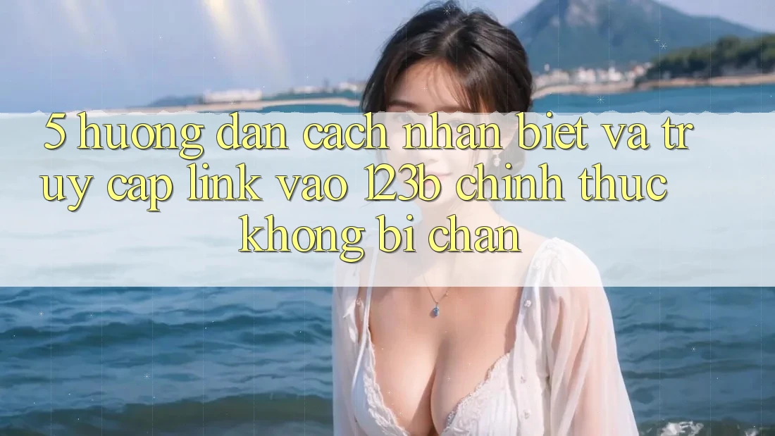 5. Hướng Dẫn Cách Nhận Biết Và Truy Cập Link Vào 123b Chính Thức, Không Bị Chặn 5. Hướng Dẫn Cách Nhận Biết Và Truy Cập Link Vào 123b Chính Thức, Không Bị Chặn
