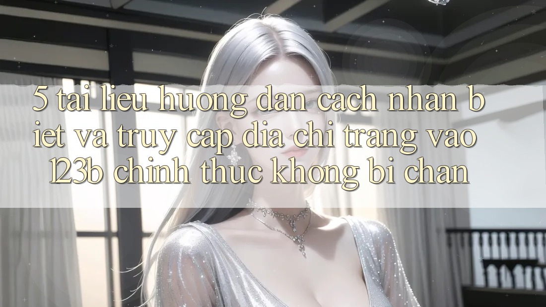 5. Tài liệu hướng dẫn Cách Nhận Biết Và Truy Cập Địa chỉ trang Vào 123b Chính Thức, Không Bị Chặn 5. Tài liệu hướng dẫn Cách Nhận Biết Và Truy Cập Địa chỉ trang Vào 123b Chính Thức, Không Bị Chặn