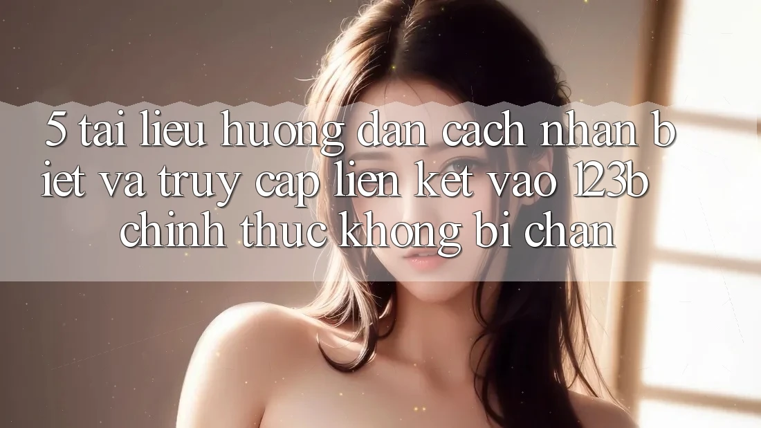5. Tài liệu hướng dẫn Cách Nhận Biết Và Truy Cập Liên kết Vào 123b Chính Thức, Không Bị Chặn 5. Tài liệu hướng dẫn Cách Nhận Biết Và Truy Cập Liên kết Vào 123b Chính Thức, Không Bị Chặn