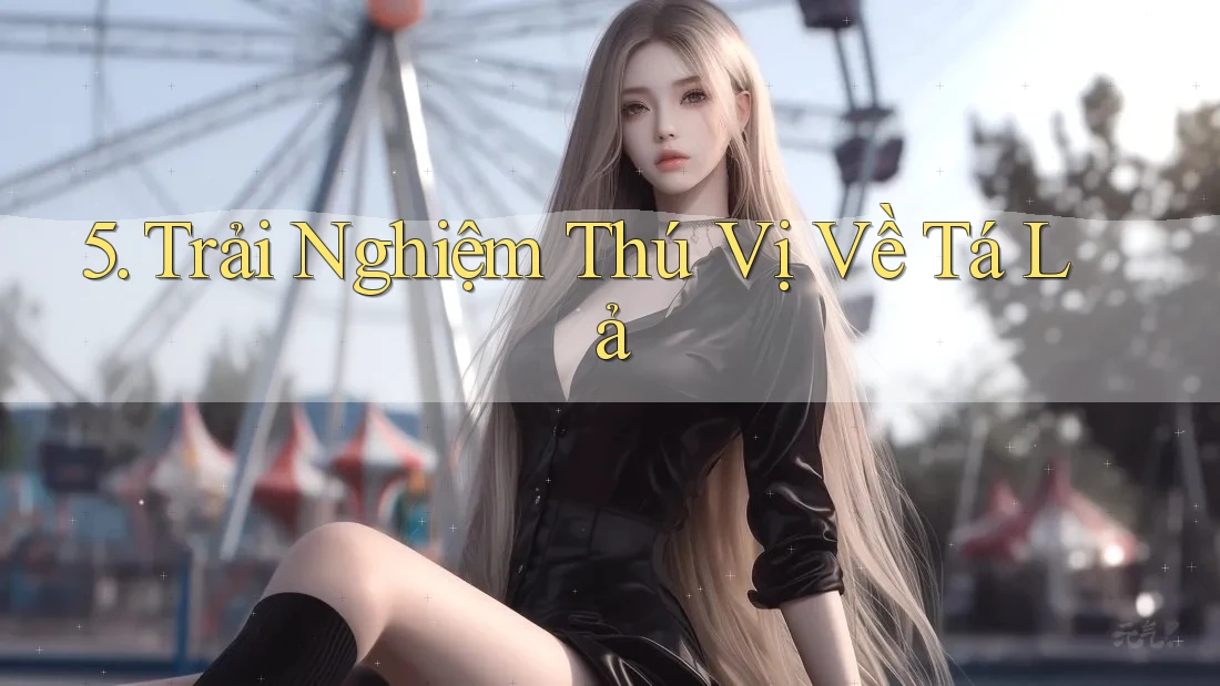 5. Trải Nghiệm Thú Vị Về Tá Lả 5. Trải Nghiệm Thú Vị Về Tá Lả