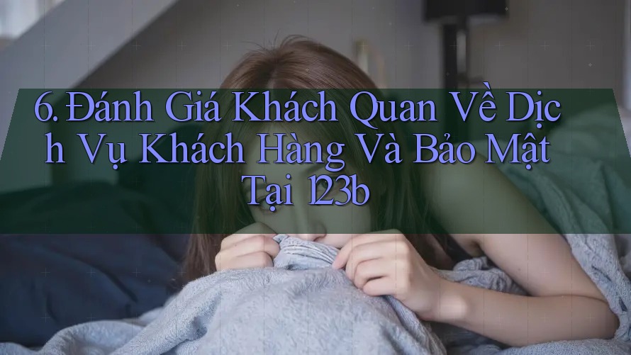 6. Đánh Giá Khách Quan Về Dịch Vụ Khách Hàng Và Bảo Mật Tại 123b 6. Đánh Giá Khách Quan Về Dịch Vụ Khách Hàng Và Bảo Mật Tại 123b