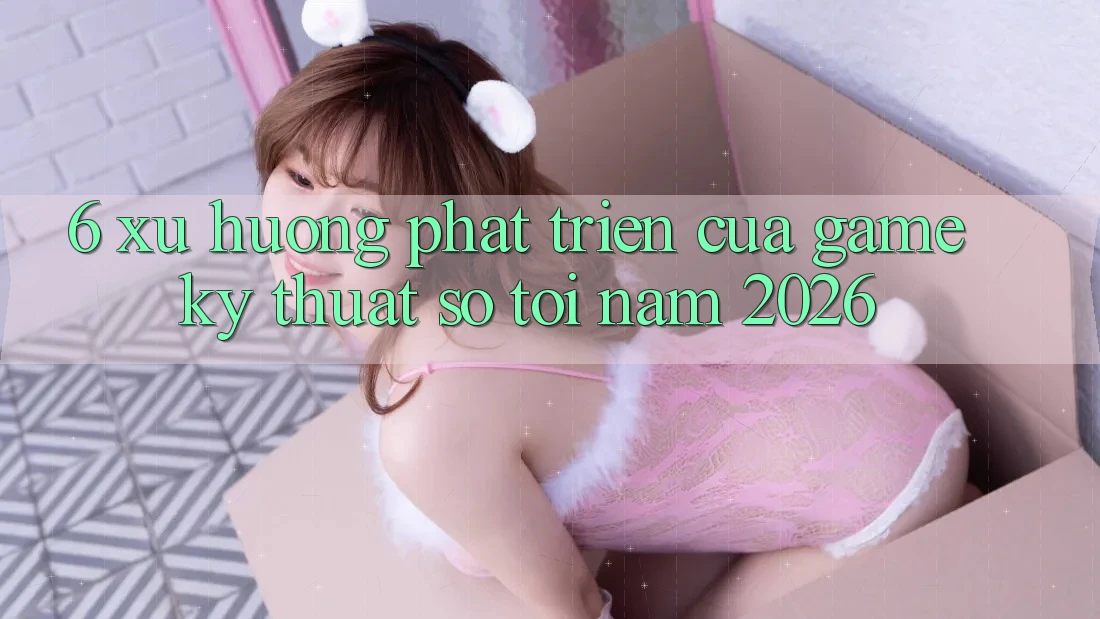 6. Xu Hướng Phát Triển Của Game Kỹ Thuật Số Tới Năm 2026 6. Xu Hướng Phát Triển Của Game Kỹ Thuật Số Tới Năm 2026