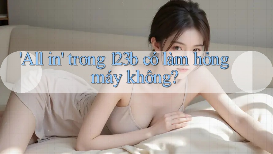 'All in' trong 123b có làm hỏng máy không?