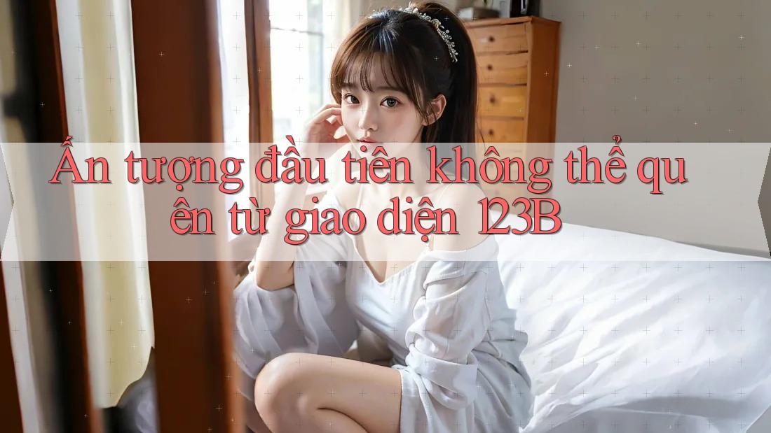 Ấn tượng đầu tiên không thể quên từ giao diện 123B Ấn tượng đầu tiên không thể quên từ giao diện 123B