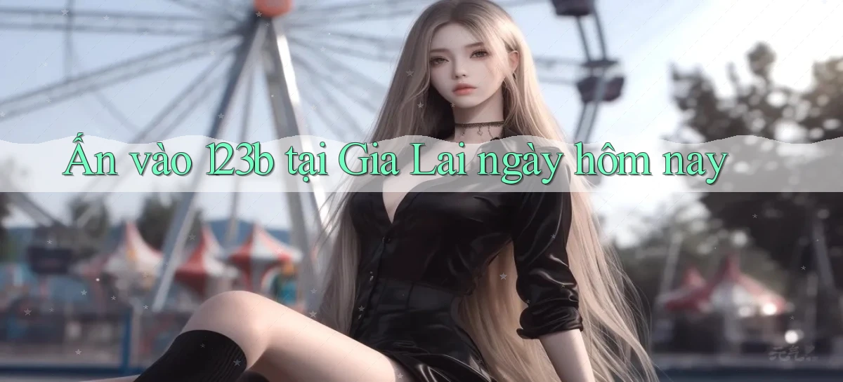 ấn vào 123b tại Gia Lai ngày hôm nay