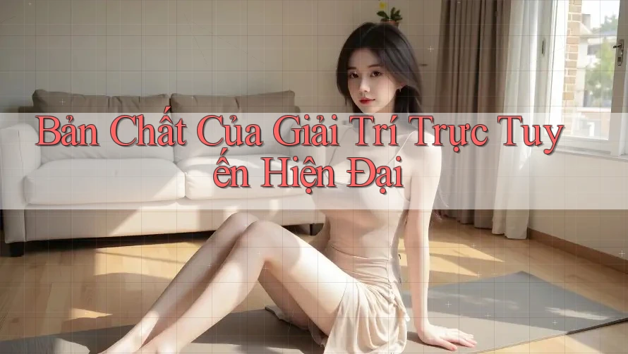 Bản Chất Của Giải Trí Trực Tuyến Hiện Đại