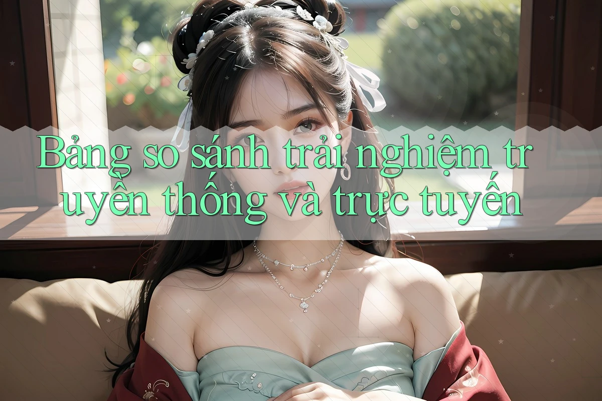 Bảng So Sánh Trải Nghiệm Truyền Thống Và Trực Tuyến