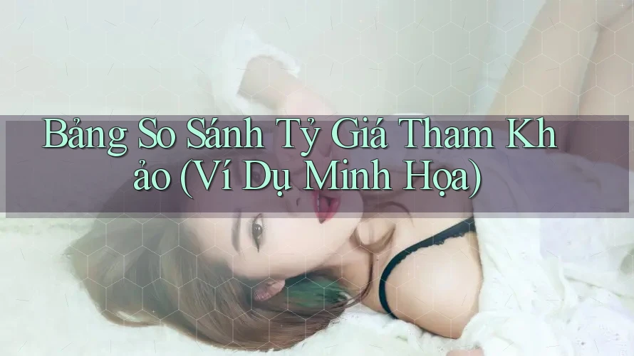 Bảng So Sánh Tỷ Giá Tham Khảo (Ví Dụ Minh Họa) Bảng So Sánh Tỷ Giá Tham Khảo (Ví Dụ Minh Họa)