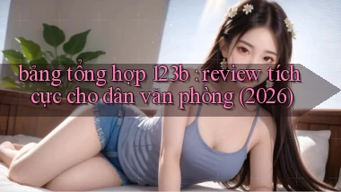 bảng tổng hợp 123b review tích cực cho dân văn phòng (2026)