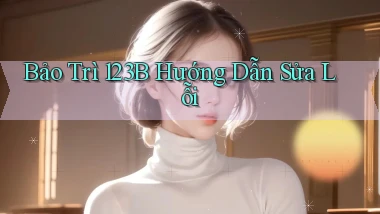 bảo trì 123b hướng dẫn sửa lỗi