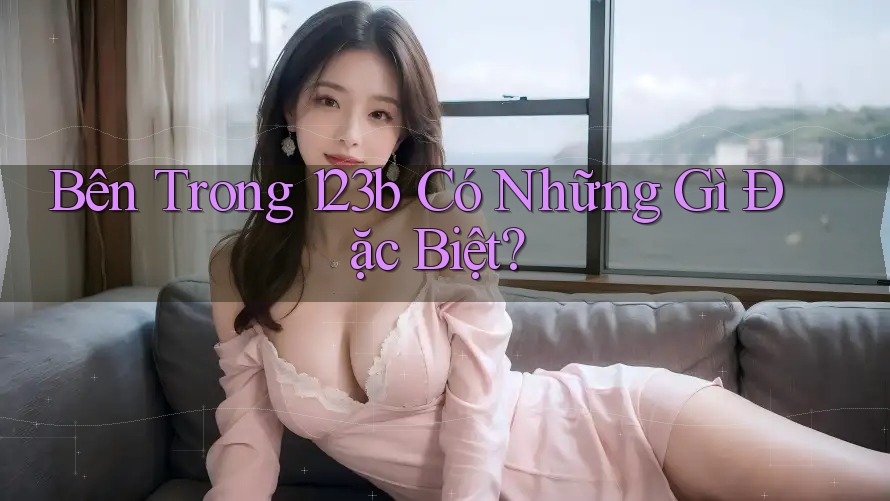 Bên Trong 123b Có Những Gì Đặc Biệt? Bên Trong 123b Có Những Gì Đặc Biệt?