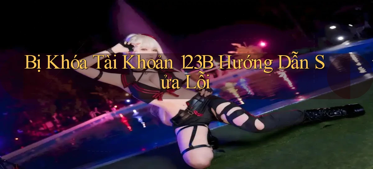 bị khóa tài khoản 123b hướng dẫn sửa lỗi