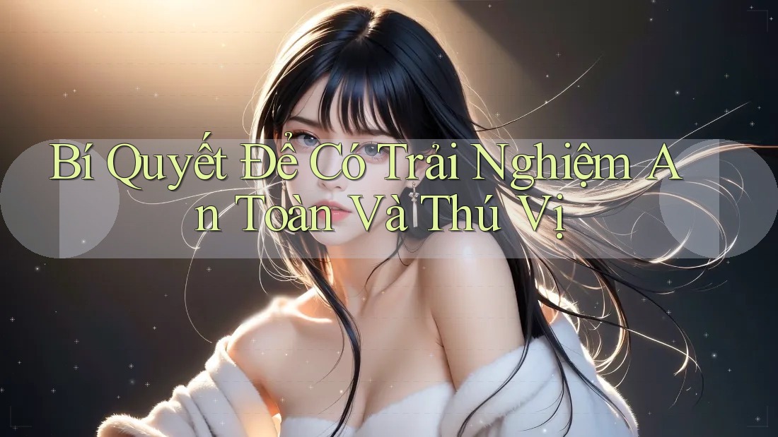 Bí Quyết Để Có Trải Nghiệm An Toàn Và Thú Vị Bí Quyết Để Có Trải Nghiệm An Toàn Và Thú Vị