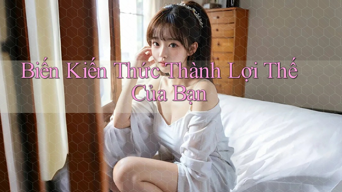 Biến Kiến Thức Thành Lợi Thế Của Bạn Biến Kiến Thức Thành Lợi Thế Của Bạn
