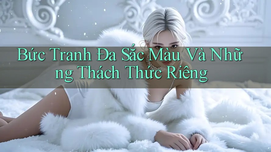Bức Tranh Đa Sắc Màu Và Những Thách Thức Riêng Bức Tranh Đa Sắc Màu Và Những Thách Thức Riêng
